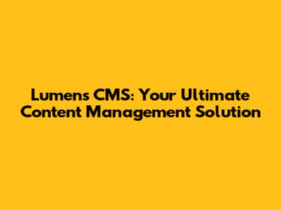 Lumens CMS: Your Ultimate Content Management Solution