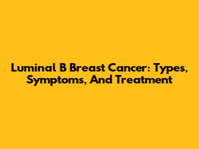Luminal B Breast Cancer: Types, Symptoms, And Treatment
