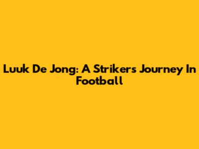Luuk De Jong: A Striker's Journey In Football