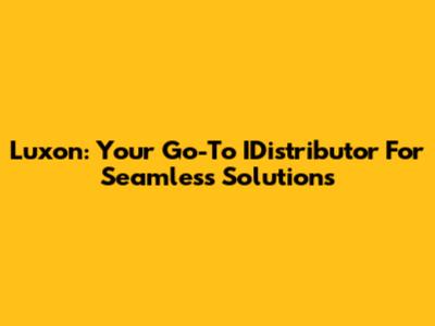 Luxon: Your Go-To IDistributor For Seamless Solutions