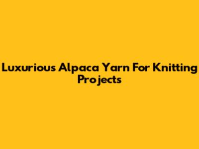 Luxurious Alpaca Yarn For Knitting Projects