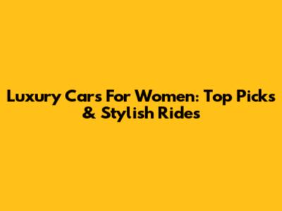 Luxury Cars For Women: Top Picks & Stylish Rides