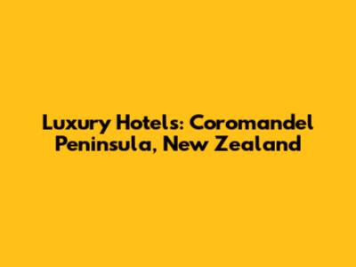 Luxury Hotels: Coromandel Peninsula, New Zealand