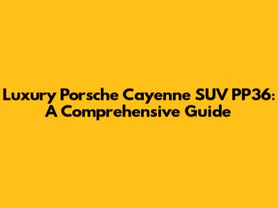 Luxury Porsche Cayenne SUV PP36: A Comprehensive Guide