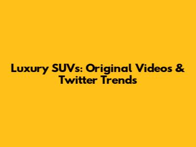 Luxury SUVs: Original Videos & Twitter Trends