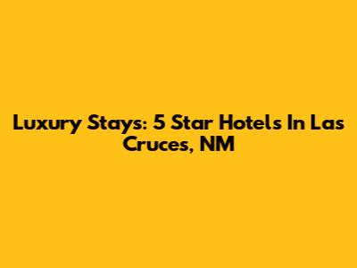 Luxury Stays: 5 Star Hotels In Las Cruces, NM