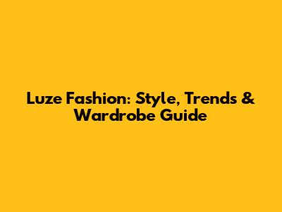 Luze Fashion: Style, Trends & Wardrobe Guide