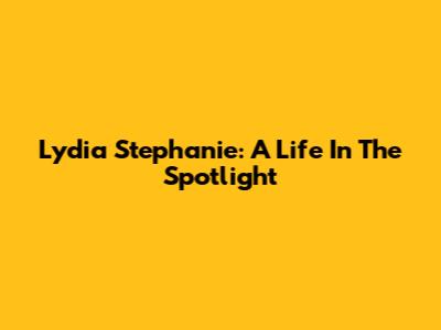 Lydia Stephanie: A Life In The Spotlight