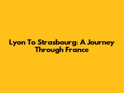 Lyon To Strasbourg: A Journey Through France