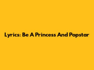 Lyrics: Be A Princess And Popstar