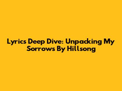 Lyrics Deep Dive: Unpacking 'My Sorrows' By Hillsong
