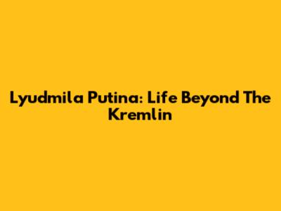 Lyudmila Putina: Life Beyond The Kremlin