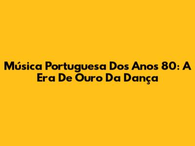 Música Portuguesa Dos Anos 80: A Era De Ouro Da Dança