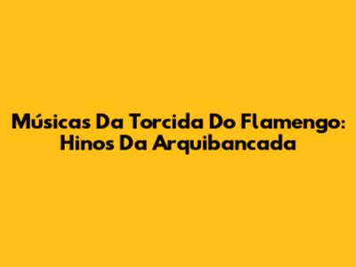 Músicas Da Torcida Do Flamengo: Hinos Da Arquibancada