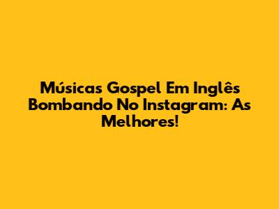 Músicas Gospel Em Inglês Bombando No Instagram: As Melhores!