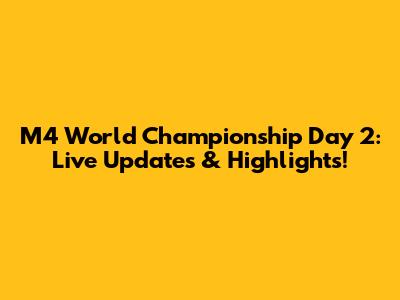M4 World Championship Day 2: Live Updates & Highlights!