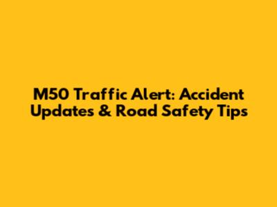 M50 Traffic Alert: Accident Updates & Road Safety Tips