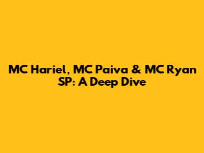 MC Hariel, MC Paiva & MC Ryan SP: A Deep Dive