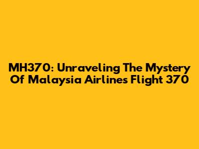 MH370: Unraveling The Mystery Of Malaysia Airlines Flight 370