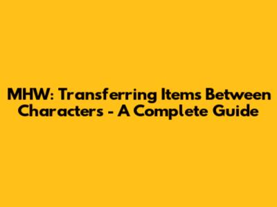 MHW: Transferring Items Between Characters - A Complete Guide
