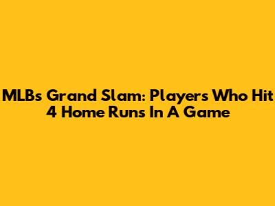 MLB's Grand Slam: Players Who Hit 4 Home Runs In A Game