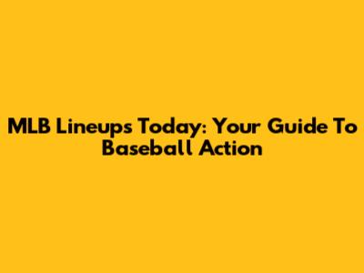 MLB Lineups Today: Your Guide To Baseball Action