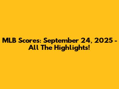 MLB Scores: September 24, 2025 - All The Highlights!
