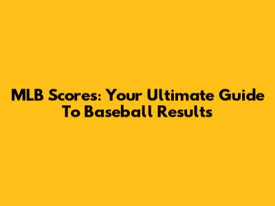 MLB Scores: Your Ultimate Guide To Baseball Results
