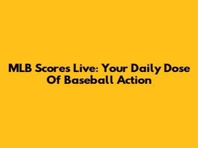 MLB Scores Live: Your Daily Dose Of Baseball Action
