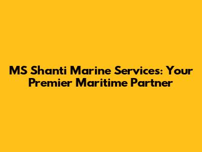 MS Shanti Marine Services: Your Premier Maritime Partner