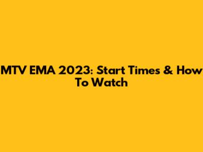 MTV EMA 2023: Start Times & How To Watch