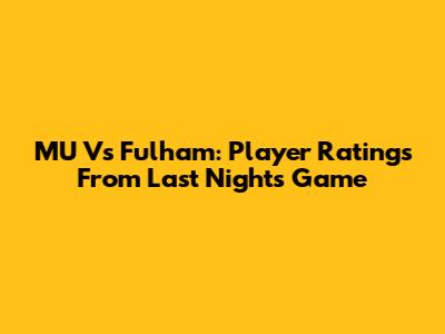 MU Vs Fulham: Player Ratings From Last Night's Game