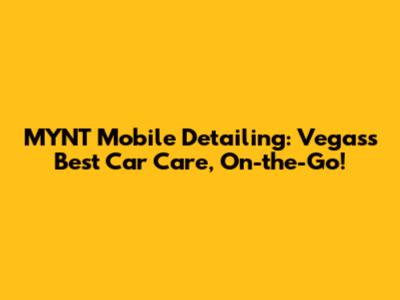 MYNT Mobile Detailing: Vegas's Best Car Care, On-the-Go!