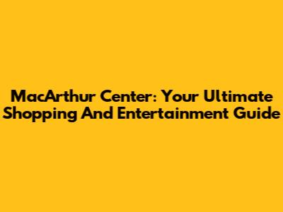 MacArthur Center: Your Ultimate Shopping And Entertainment Guide