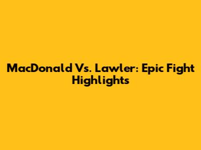 MacDonald Vs. Lawler: Epic Fight Highlights