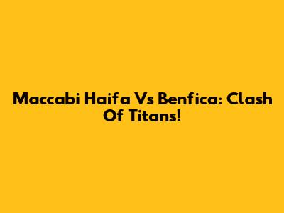 Maccabi Haifa Vs Benfica: Clash Of Titans!