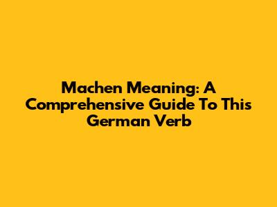 Machen Meaning: A Comprehensive Guide To This German Verb