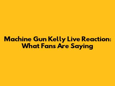Machine Gun Kelly Live Reaction: What Fans Are Saying