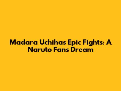 Madara Uchiha's Epic Fights: A Naruto Fan's Dream