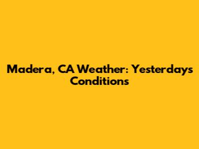 Madera, CA Weather: Yesterday's Conditions