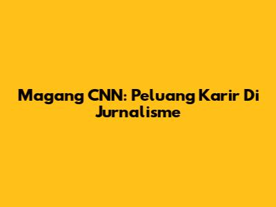 Magang CNN: Peluang Karir Di Jurnalisme