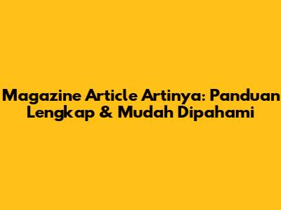 Magazine Article Artinya: Panduan Lengkap & Mudah Dipahami