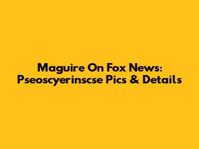 Maguire On Fox News: Pseoscyerinscse Pics & Details