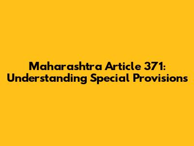Maharashtra Article 371: Understanding Special Provisions