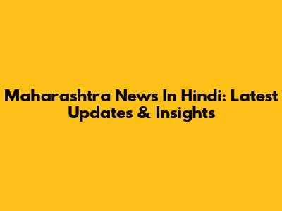 Maharashtra News In Hindi: Latest Updates & Insights
