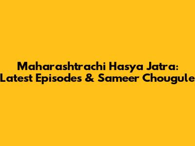 Maharashtrachi Hasya Jatra: Latest Episodes & Sameer Chougule