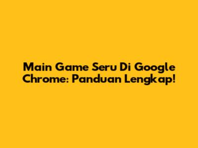 Main Game Seru Di Google Chrome: Panduan Lengkap!