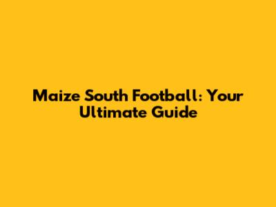 Maize South Football: Your Ultimate Guide