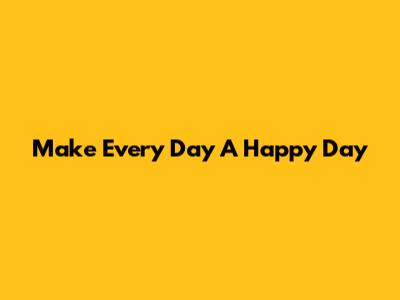 Make Every Day A Happy Day