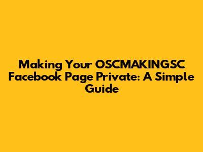 Making Your OSCMAKINGSC Facebook Page Private: A Simple Guide